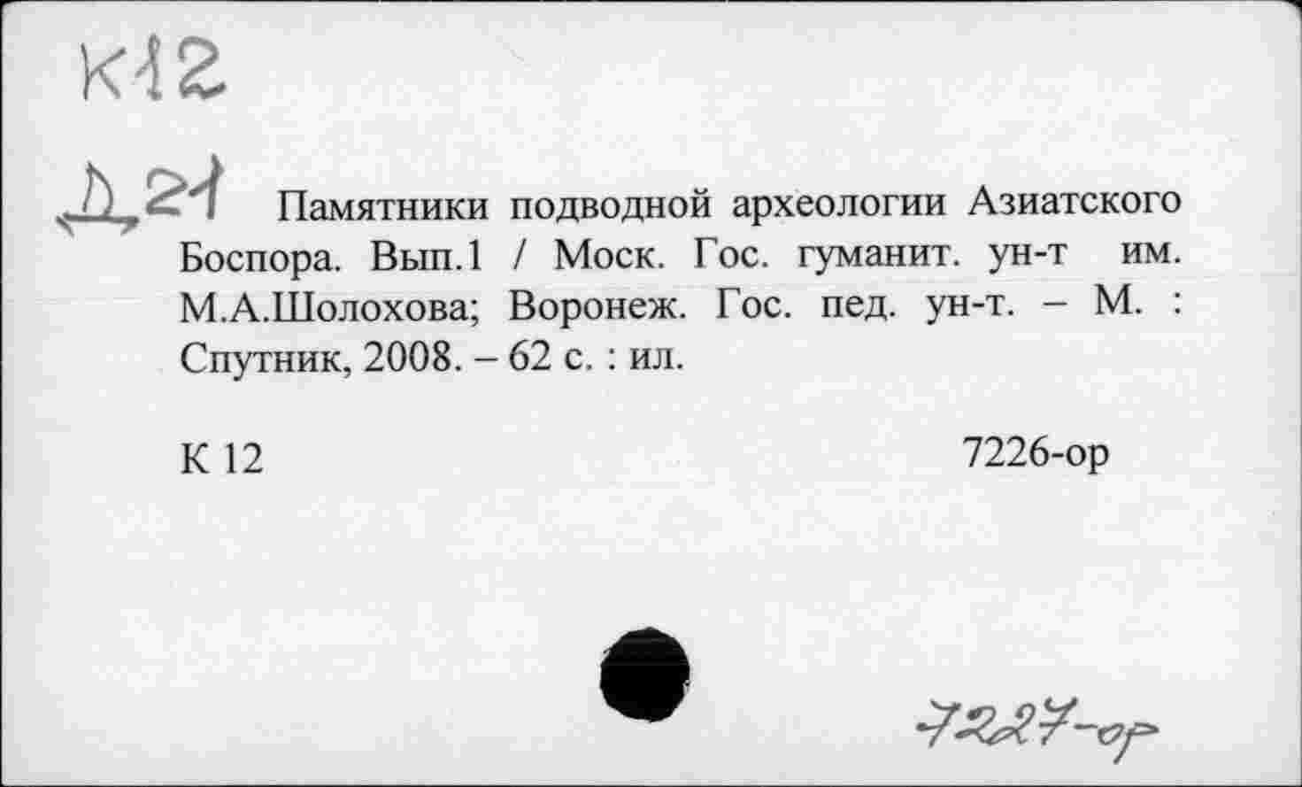 ﻿П2

Памятники
Боспора. Вып.1
М.А.Шолохова;
подводной археологии Азиатского / Моск. Гос. туманит, ун-т им. Воронеж. Гос. пед. ун-т. - М. :
Спутник, 2008. - 62 с. : ил.
К 12
7226-ор